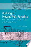 Building a housewife's paradise : gender, politics, and American grocery stores in the twentieth century / Tracey Deutsch.