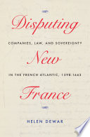 Disputing New France : companies, law, and sovereignty in the French Atlantic, 1598-1663 /