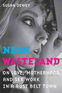 Neon wasteland : on love, motherhood, and sex work in a rust belt town /