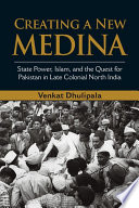 Creating a new Medina : state power, Islam, and the quest for Pakistan in late colonial North India /