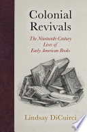 Colonial revivals : the nineteenth-century lives of early American books / Lindsay DiCuirci.