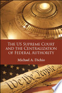 The US Supreme Court and the centralization of federal authority / Michael A. Dichio.