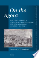 On the agora : the evolution of a public space in Hellenistic and Roman Greece (c. 323 BC - 267 AD) / by Christopher P. Dickenson.