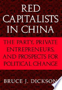 Red capitalists in China : the party, private entrepreneurs, and prospects for political change / Bruce J. Dickson.