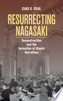 Resurrecting Nagasaki : reconstruction and the formation of atomic narratives / Chad R. Diehl.
