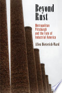 Beyond rust : metropolitan Pittsburgh and the fate of industrial America / Allen Dietrich-Ward.
