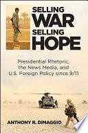 Selling war, selling hope : presidential rhetoric, the news media, and US foreign policy since 9/11 / Anthony R. DiMaggio.
