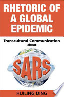 Rhetoric of a global epidemic : transcultural communication about SARS / Huiling Ding.