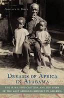 Dreams of Africa in Alabama : the slave ship Clotilda and the story of the last Africans brought to America / Sylviane A. Diouf.