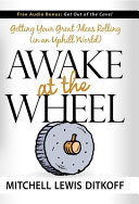 Awake at the Wheel  : getting your great ideas rolling (in an uphill world) / Mitchell Lewis Ditkoff.