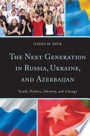The next generation in Russia, Ukraine, and Azerbaijan : youth, politics, identity, and change / Nadia M. Diuk.