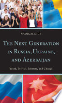 The next generation in Russia, Ukraine, and Azerbaijan : youth, politics, identity, and change / Nadia M. Diuk.