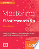 Mastering elasticsearch 5.x : master the intricacies of Elasticsearch 5 and use it to create flexible and scalable search solutions /