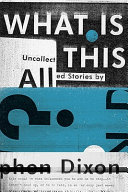 What is all this? : uncollected stories / Stephen Dixon.