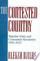 The contested country : Yugoslav unity and communist revolution, 1919-1953 /