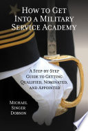 How to get into a military service academy : a step-by-step guide to getting qualified, nominated, and appointed / Michael Singer Dobson.