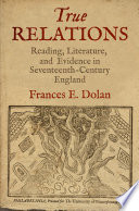 True relations : reading, literature, and evidence in seventeenth-century England / Frances E. Dolan.