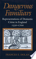 Dangerous familiars : representations of domestic crime in England, 1550-1700 / Frances E. Dolan.