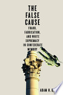 The false cause : fraud, fabrication, and White supremacy in Confederate memory /