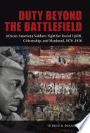 Duty beyond the battlefield : African American soldiers fight for racial uplift, citizenship, and manhood, 1870-1920 / Le'Trice D. Donaldson.