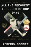 All the frequent troubles of our days : the true story of the American woman at the heart of the German resistance to Hitler / Rebecca Donner.