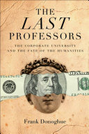 The last professors : the twilight of the humanities in the corporate university /