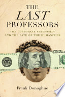 The last professors : the corporate university and the fate of the humanities /