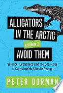 Alligators in the Arctic and how to avoid them : science, economics and the challenge of catastrophic climate change / Peter Dorman.