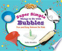 Super simple things to do with bubbles : fun and easy science for kids /