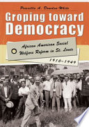 Groping toward democracy : African American social welfare reform in St. Louis, 1910-1949 /