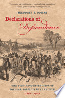 Declarations of dependence : the long reconstruction of popular politics in the South, 1861-1908 / Gregory P. Downs.