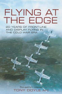 Flying at the edge : 20 years of front-line and display flying in the Cold War era / Tony Doyle.