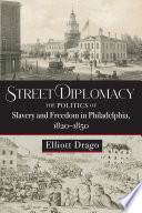 Street diplomacy : the politics of slavery and freedom in Philadelphia, 1820-1850 / Elliott Drago.