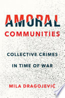 Amoral communities : collective crimes in time of war / Mila Dragojevic.