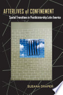 Afterlives of confinement : spatial transitions in postdictatorship Latin America / Susana Draper.