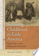 Suffering childhood in early America : violence, race, and the making of the child victim /