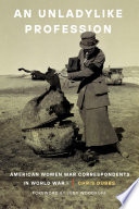 An unladylike profession : American women war correspondents in World War I /