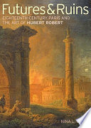 Futures & ruins : eighteenth-century Paris and the art of Hubert Robert / Nina L. Dubin.