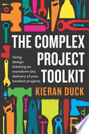 The complex project toolkit : using design thinking to transform the delivery of your hardest projects /