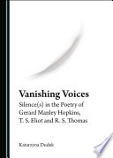 Vanishing voices : silence(s) in the poetry of Gerard Manley Hopkins, T.S. Eliot and R.S. Thomas / by Katarzyna Dudek.