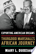 Exporting American dreams : Thurgood Marshall's African journey / Mary L. Dudziak.