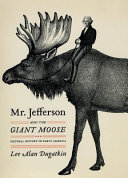 Mr. Jefferson and the giant moose : natural history in early America / Lee Alan Dugatkin.