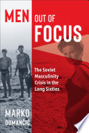 Men out of focus : the Soviet masculinity crisis in the long sixties /