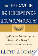 The peacekeeping economy : using economic relationships to build a more peaceful, prosperous, and secure world / Lloyd J. Dumas.