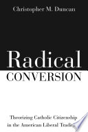 Radical conversion : theorizing Catholic citizenship in the American liberal tradition /