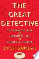 The great detective : the amazing rise and immortal life of Sherlock Holmes / Zach Dundas.