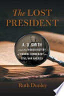 The lost President : A.D. Smith and the hidden history of radical democracy in Civil War America /