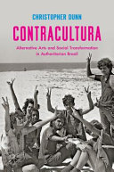 Contracultura : alternative arts and social transformation in authoritarian Brazil / Christopher Dunn.