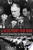 A blueprint for war : FDR and the hundred days that mobilized America / Susan Dunn.