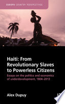 Haiti, from revolutionary slaves to powerless citizens : essays on the politics and economics of underdevelopment, 1804-2013 /